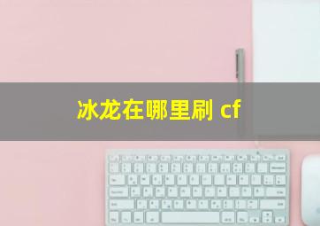 冰龙在哪里刷 cf